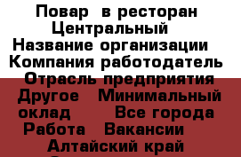 Повар. в ресторан Центральный › Название организации ­ Компания-работодатель › Отрасль предприятия ­ Другое › Минимальный оклад ­ 1 - Все города Работа » Вакансии   . Алтайский край,Змеиногорск г.